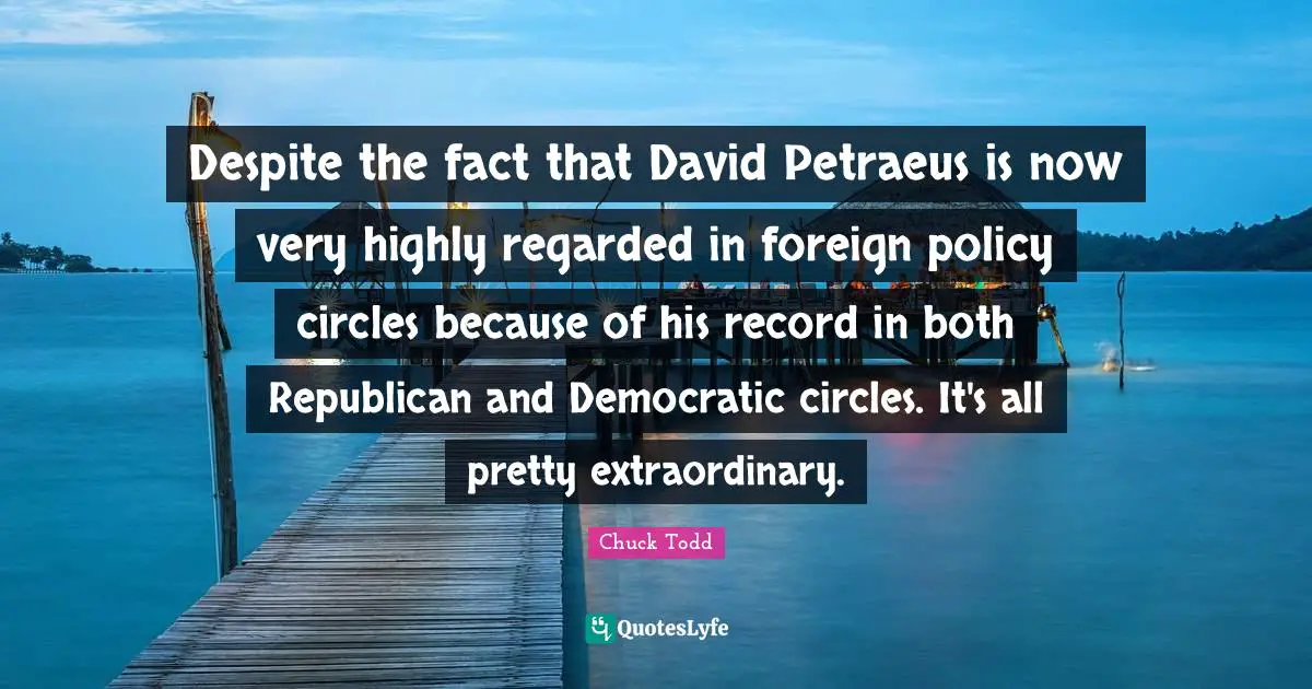 Despite the fact that David Petraeus is now very highly regarded in foreign policy circles because of his record in both Republican and Democratic circles. It's all pretty extraordinary.