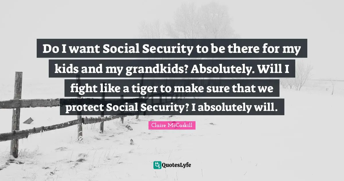 Do I want Social Security to be there for my kids and my grandkids? Absolutely. Will I fight like a tiger to make sure that we protect Social Security? I absolutely will.