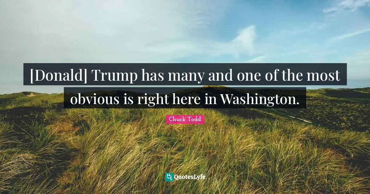 Chuck Todd Quotes: "[Donald] Trump has many and one of the most obvious is right here in Washington."