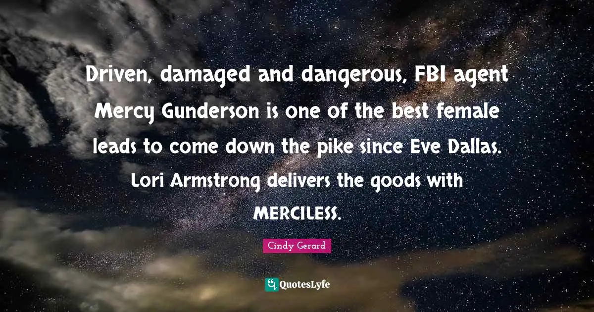 Armstrong Quotes: "Driven, damaged and dangerous, FBI agent Mercy Gunderson is one of the best female leads to come down the pike since Eve Dallas. Lori Armstrong delivers the goods with MERCILESS."