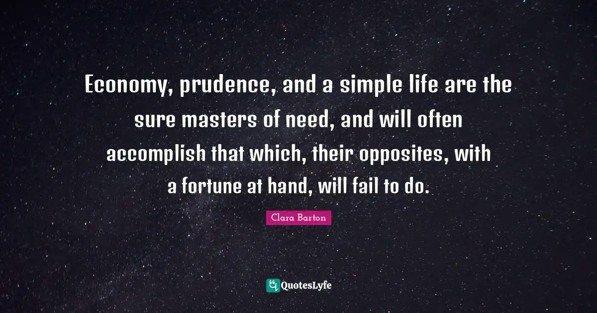 Clara Barton Quotes: "Economy, prudence, and a simple life are the sure masters of need, and will often accomplish that which, their opposites, with a fortune at hand, will fail to do."