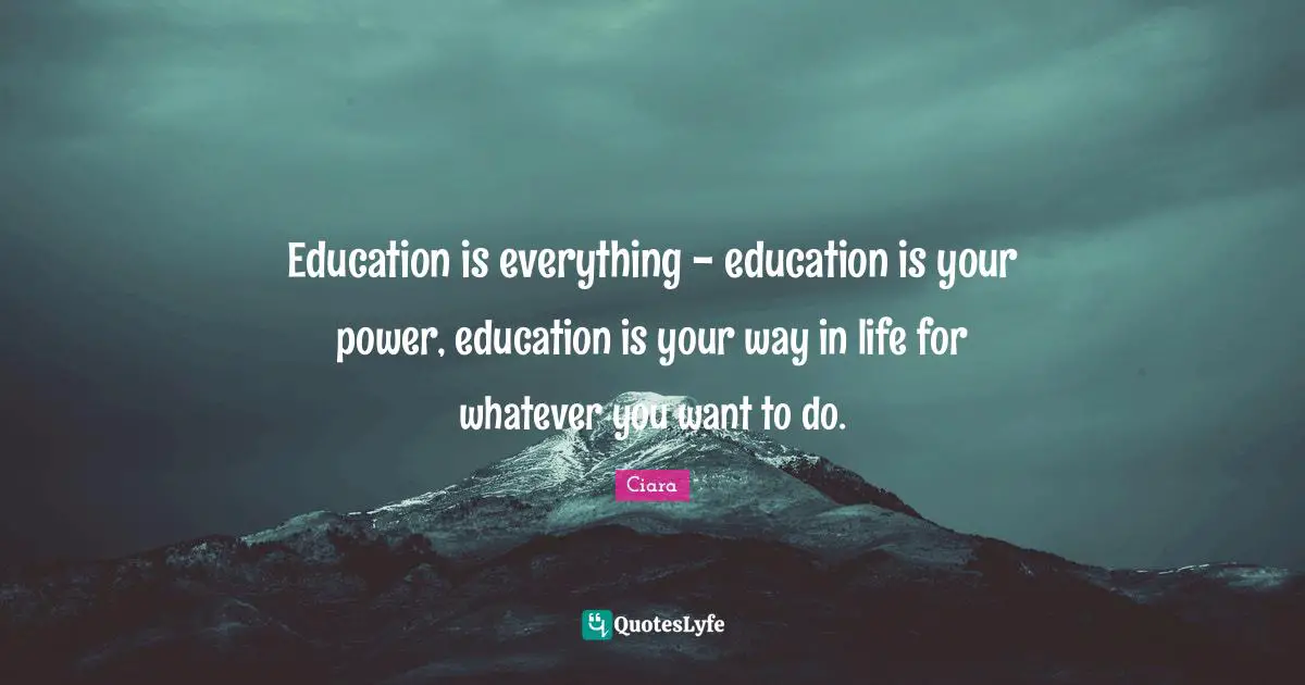 Ciara Quotes: "Education is everything - education is your power, education is your way in life for whatever you want to do."