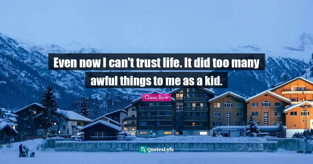Even now I can't trust life. It did too many awful things to me as a kid.