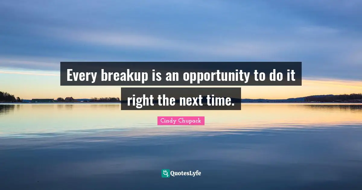 Every breakup is an opportunity to do it right the next time.