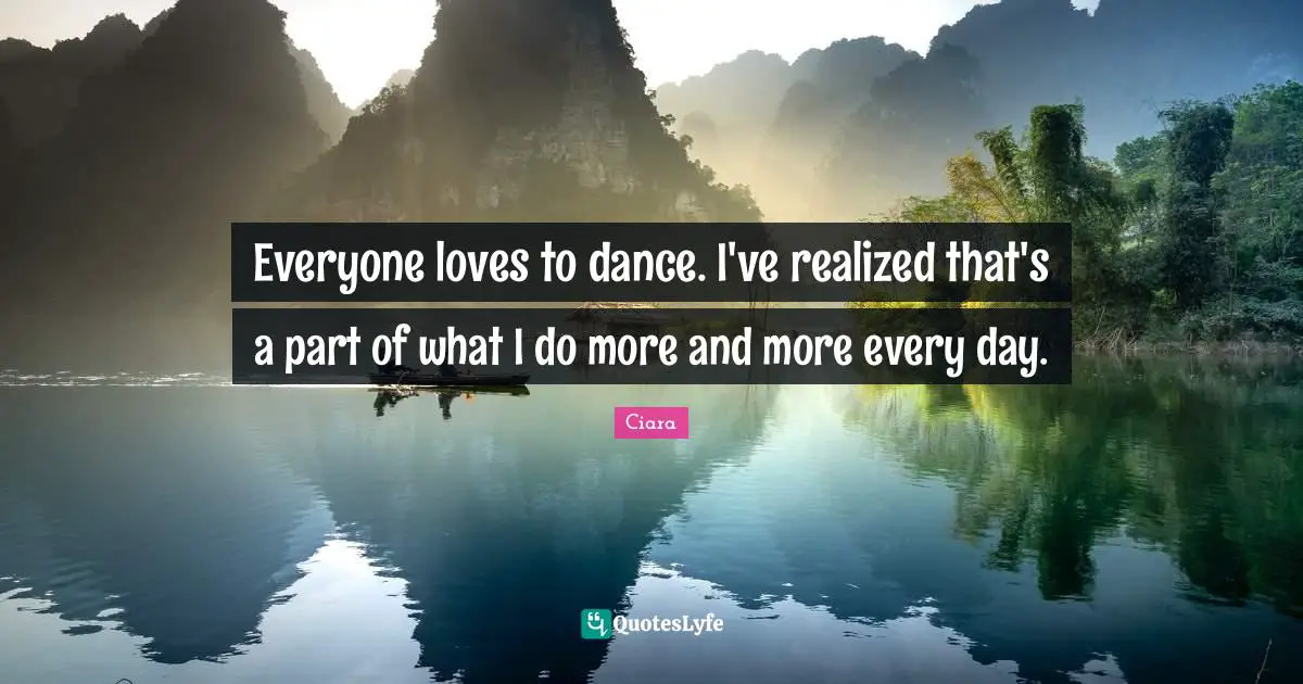 Ciara Quotes: "Everyone loves to dance. I've realized that's a part of what I do more and more every day."
