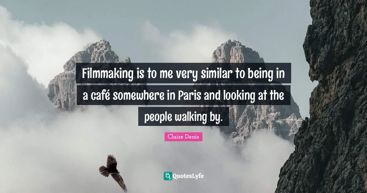 Filmmaking is to me very similar to being in a café somewhere in Paris and looking at the people walking by.