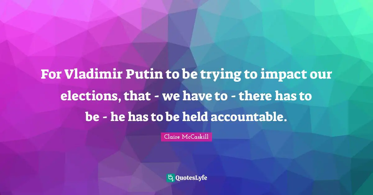 For Vladimir Putin to be trying to impact our elections, that - we have to - there has to be - he has to be held accountable.