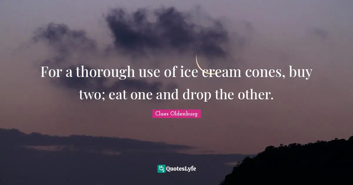 Claes Oldenburg Quotes: "For a thorough use of ice cream cones, buy two; eat one and drop the other."