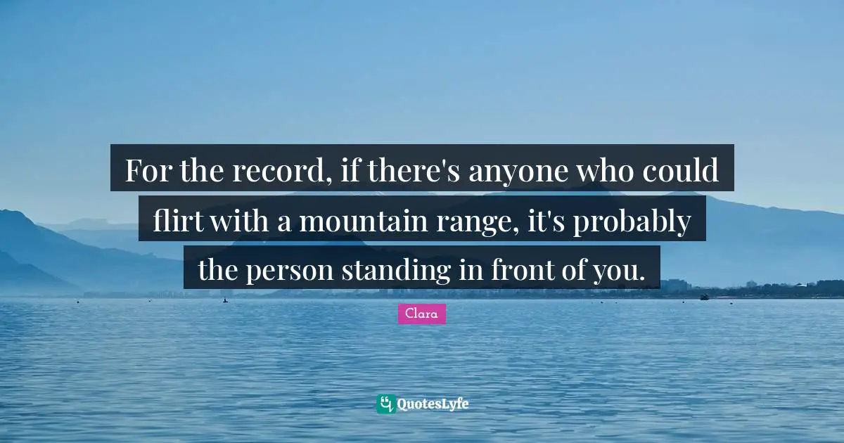 Mountain Ranges Quotes: "For the record, if there's anyone who could flirt with a mountain range, it's probably the person standing in front of you."