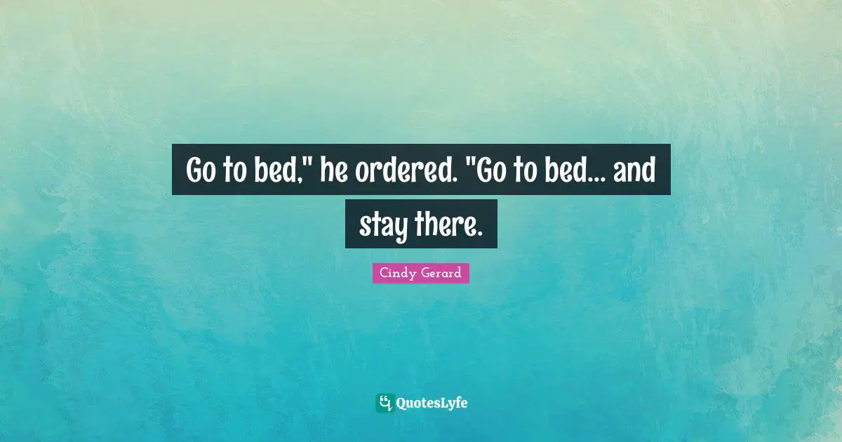 Go to bed," he ordered. "Go to bed... and stay there.