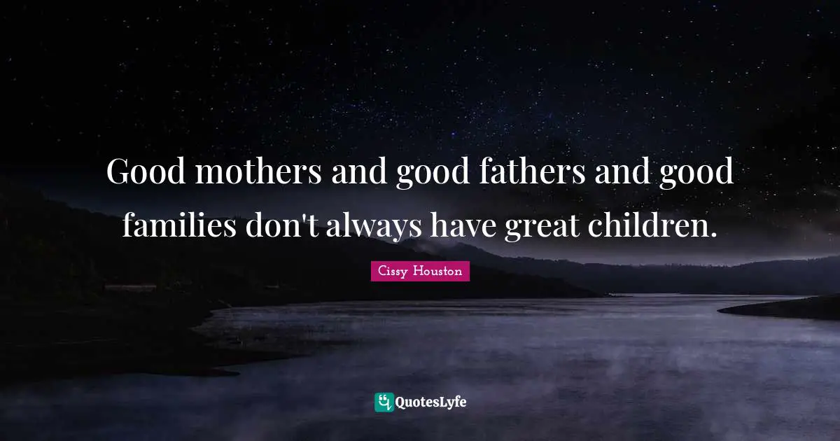 Good mothers and good fathers and good families don't always have great children.