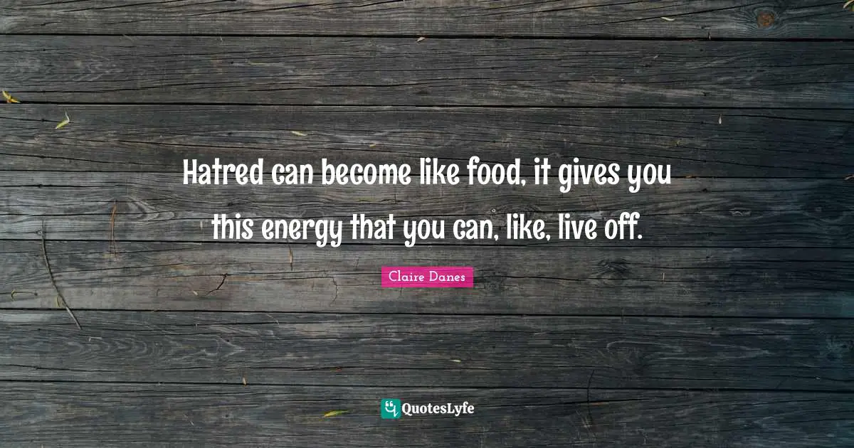 Hatred can become like food, it gives you this energy that you can, like, live off.
