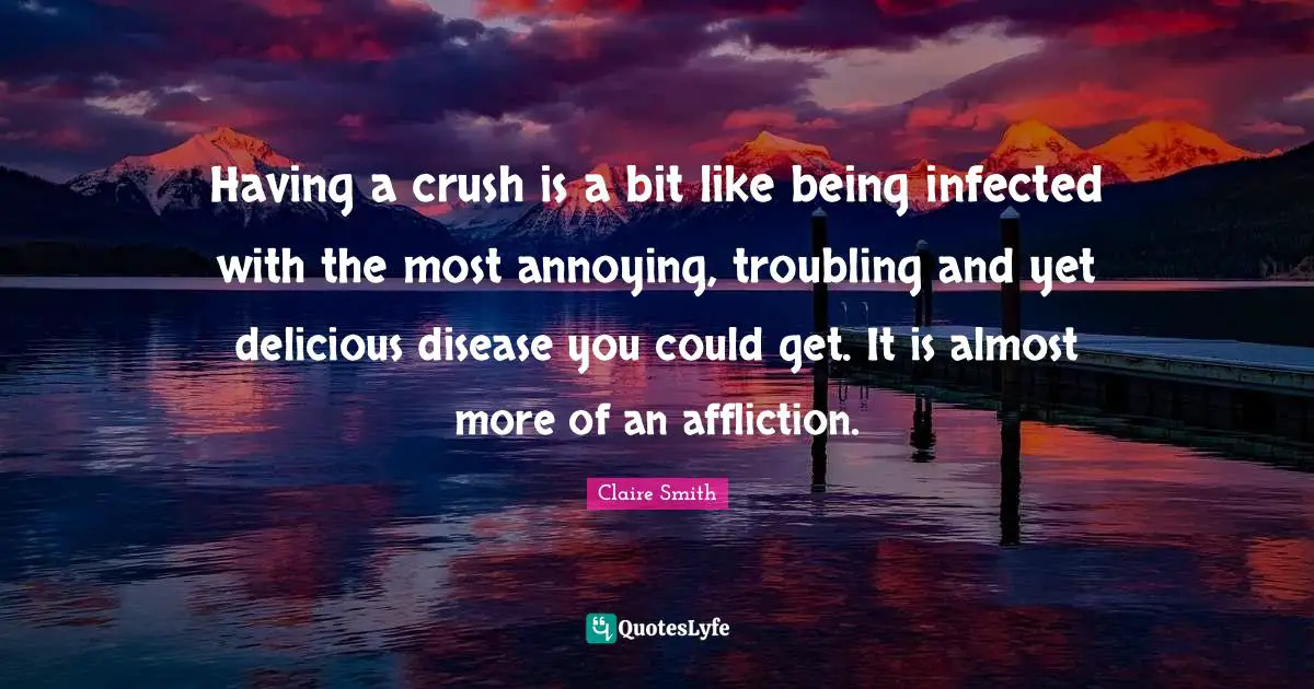 Having a crush is a bit like being infected with the most annoying, troubling and yet delicious disease you could get. It is almost more of an affliction.