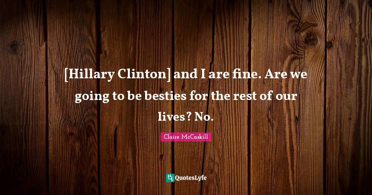 Clinton Quotes: "[Hillary Clinton] and I are fine. Are we going to be besties for the rest of our lives? No."