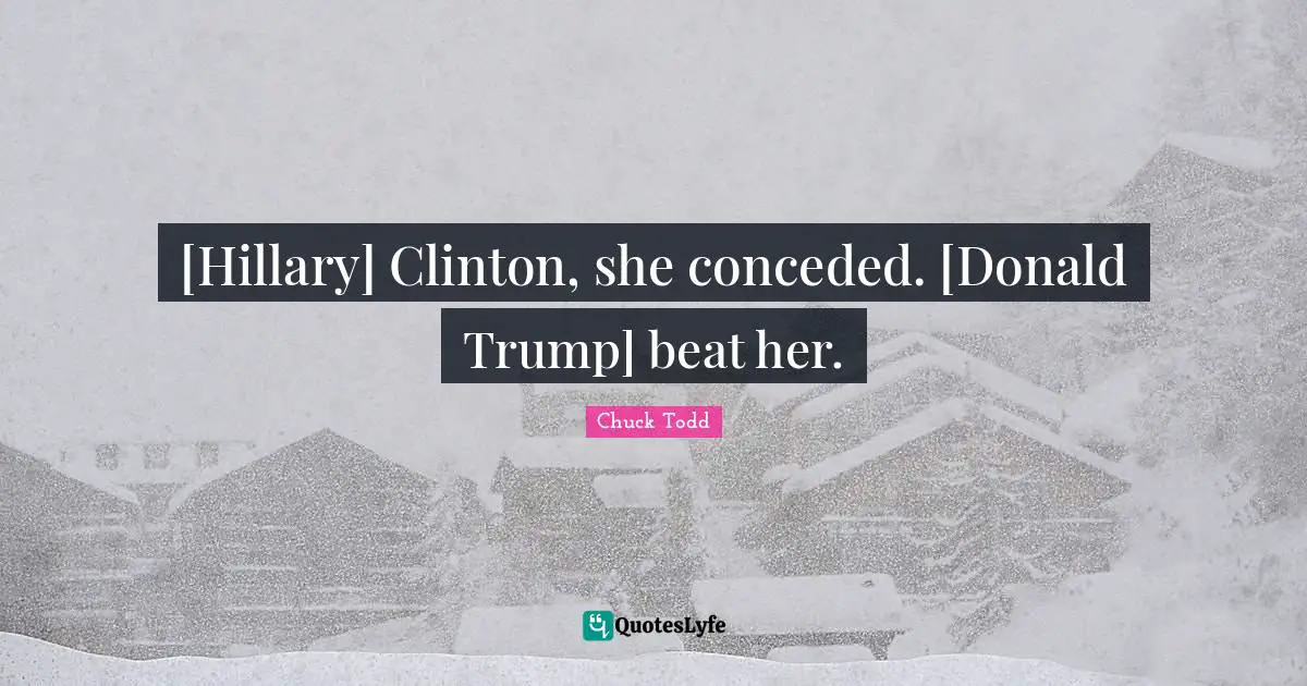 Chuck Todd Quotes: "[Hillary] Clinton, she conceded. [Donald Trump] beat her."