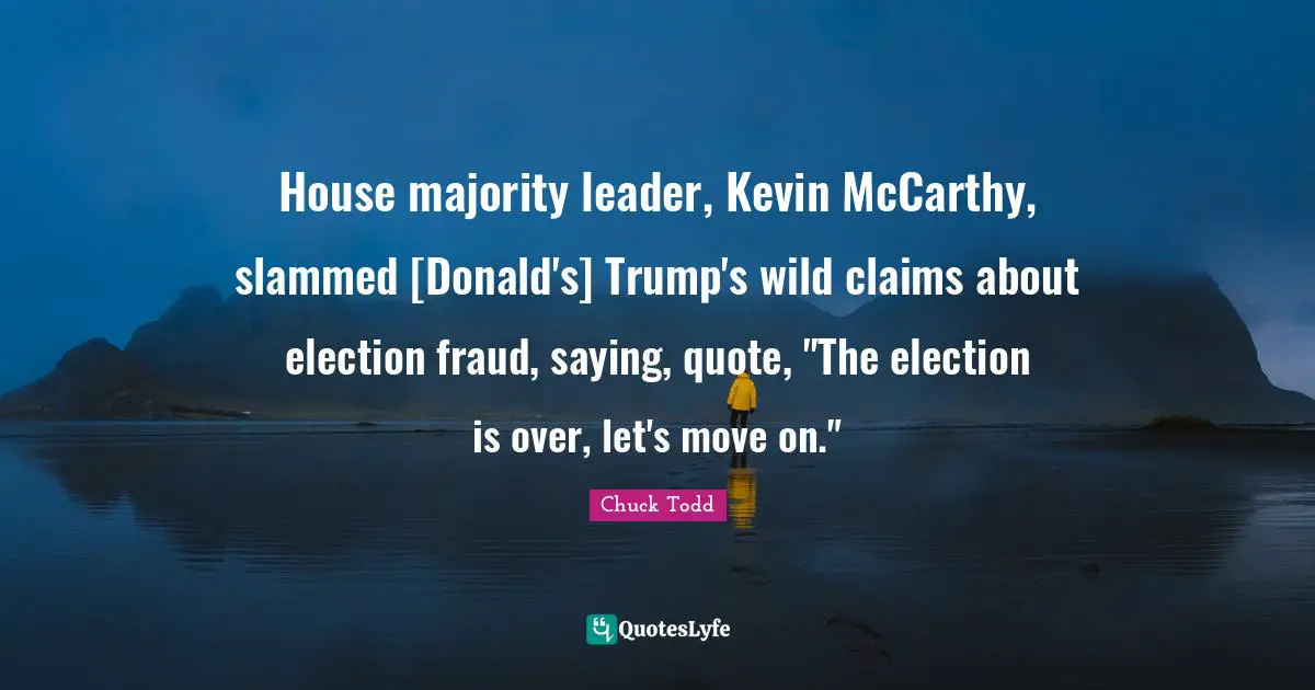 House majority leader, Kevin McCarthy, slammed [Donald's] Trump's wild claims about election fraud, saying, quote, "The election is over, let's move on."