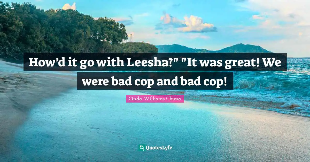How'd it go with Leesha?" "It was great! We were bad cop and bad cop!