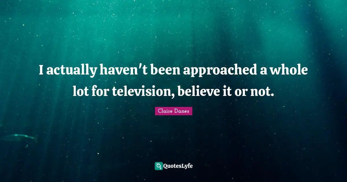 I actually haven't been approached a whole lot for television, believe it or not.