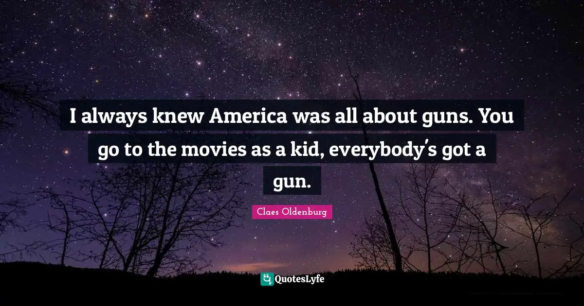 Claes Oldenburg Quotes: "I always knew America was all about guns. You go to the movies as a kid, everybody's got a gun."
