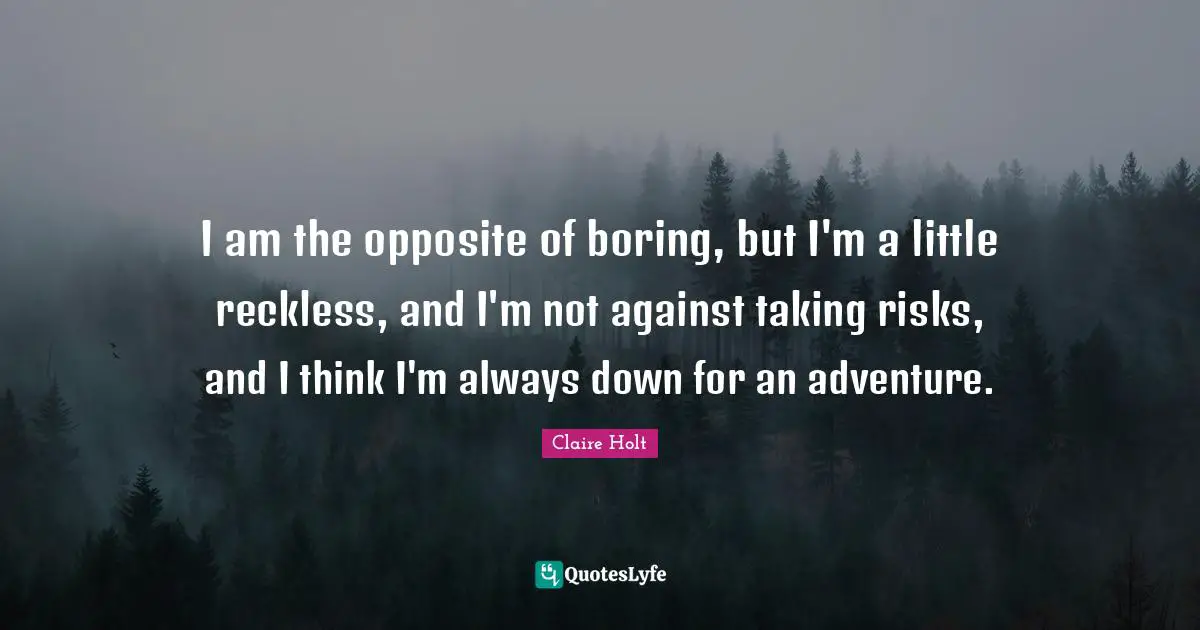 I am the opposite of boring, but I'm a little reckless, and I'm not against taking risks, and I think I'm always down for an adventure.