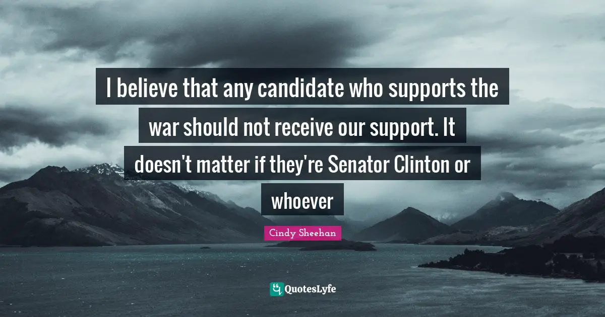 Cindy Sheehan Quotes: "I believe that any candidate who supports the war should not receive our support. It doesn't matter if they're Senator Clinton or whoever"