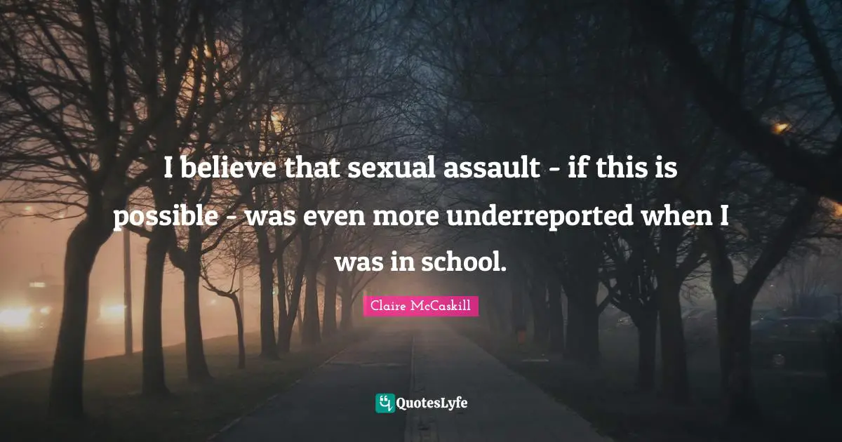 I believe that sexual assault - if this is possible - was even more underreported when I was in school.