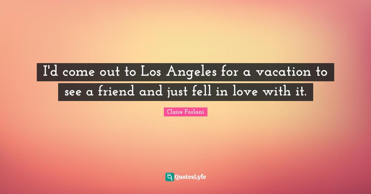 I'd come out to Los Angeles for a vacation to see a friend and just fell in love with it.