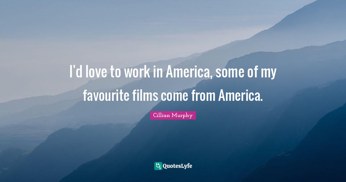 I'd love to work in America, some of my favourite films come from America.