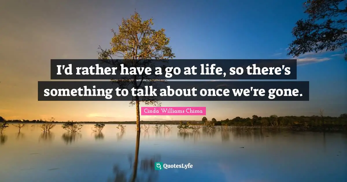 I'd rather have a go at life, so there's something to talk about once we're gone.