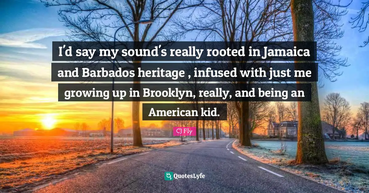 CJ Fly Quotes: "I'd say my sound's really rooted in Jamaica and Barbados heritage , infused with just me growing up in Brooklyn, really, and being an American kid."