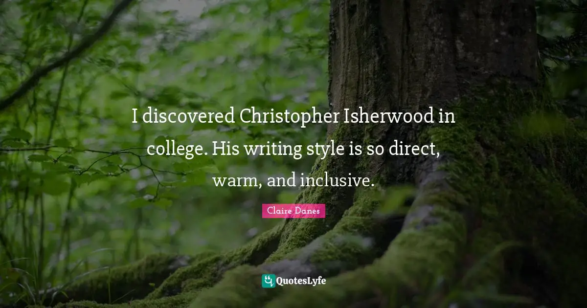 I discovered Christopher Isherwood in college. His writing style is so direct, warm, and inclusive.