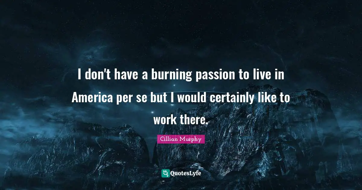 I don't have a burning passion to live in America per se but I would certainly like to work there.