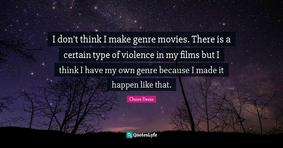 I don't think I make genre movies. There is a certain type of violence in my films but I think I have my own genre because I made it happen like that.