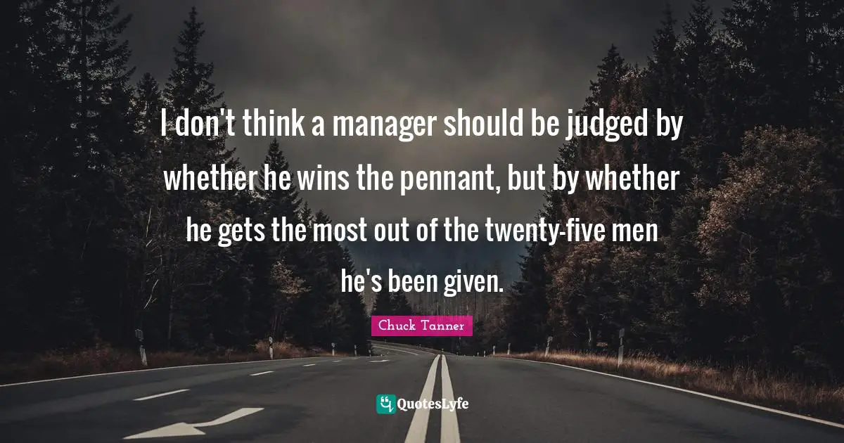 I don't think a manager should be judged by whether he wins the pennant, but by whether he gets the most out of the twenty-five men he's been given.