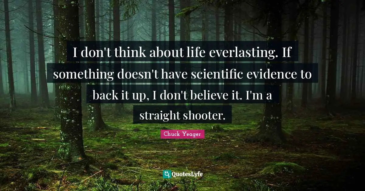 Chuck Yeager Quotes: "I don't think about life everlasting. If something doesn't have scientific evidence to back it up, I don't believe it. I'm a straight shooter."