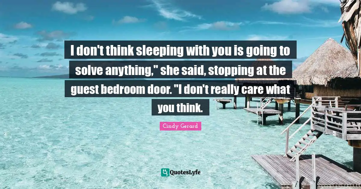 I don't think sleeping with you is going to solve anything," she said, stopping at the guest bedroom door. "I don't really care what you think.
