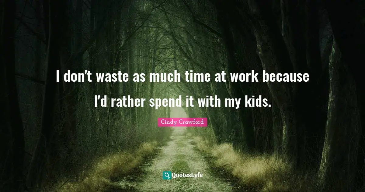 I don't waste as much time at work because I'd rather spend it with my kids.