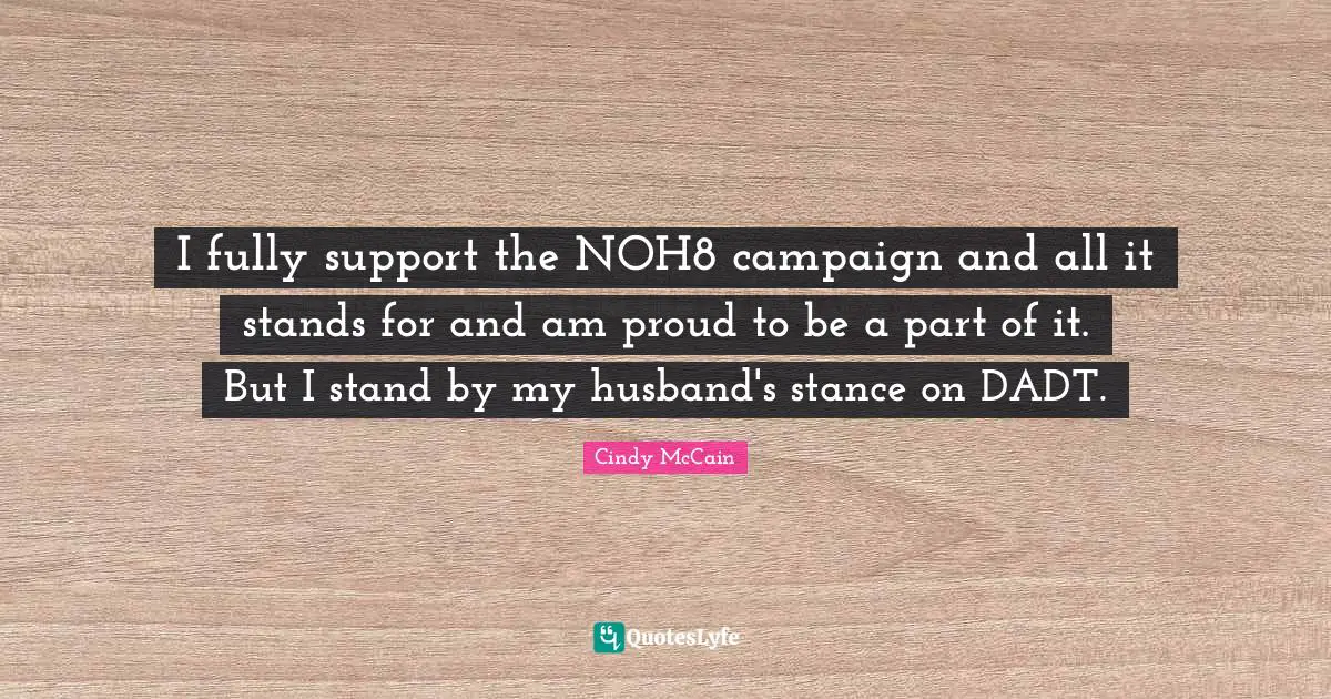 I fully support the NOH8 campaign and all it stands for and am proud to be a part of it. But I stand by my husband's stance on DADT.