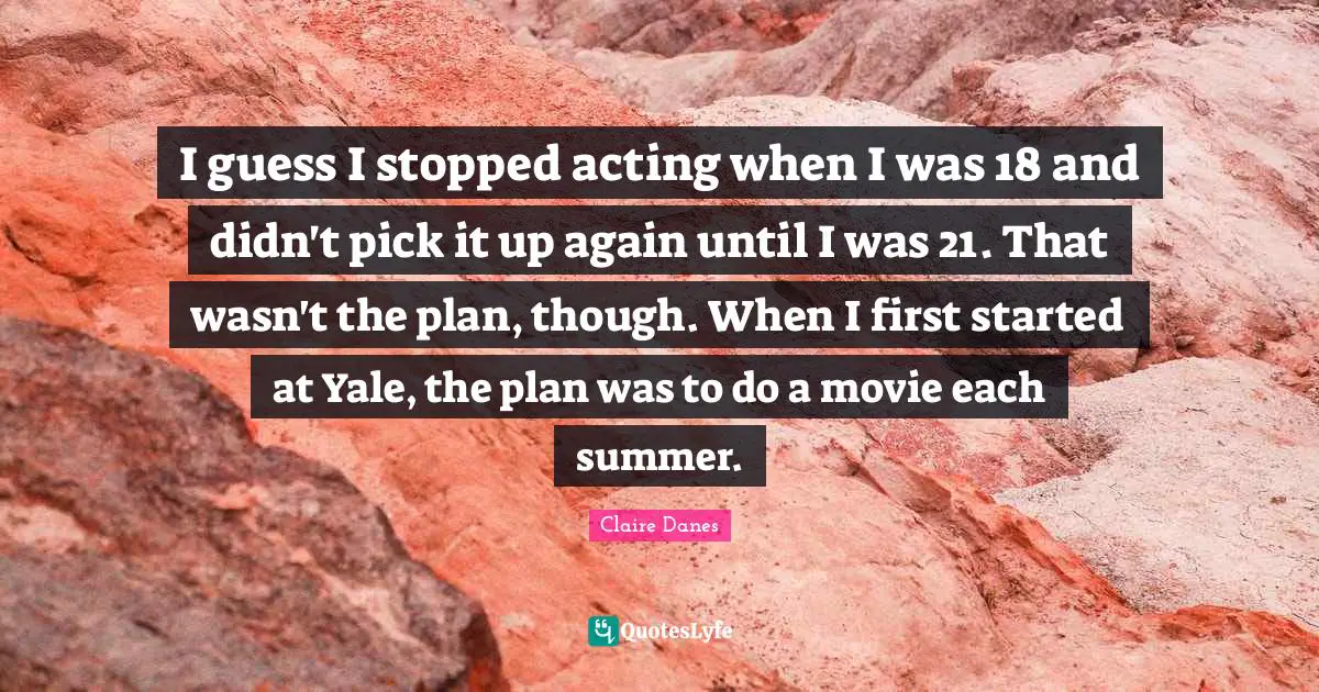 I guess I stopped acting when I was 18 and didn't pick it up again until I was 21. That wasn't the plan, though. When I first started at Yale, the plan was to do a movie each summer.