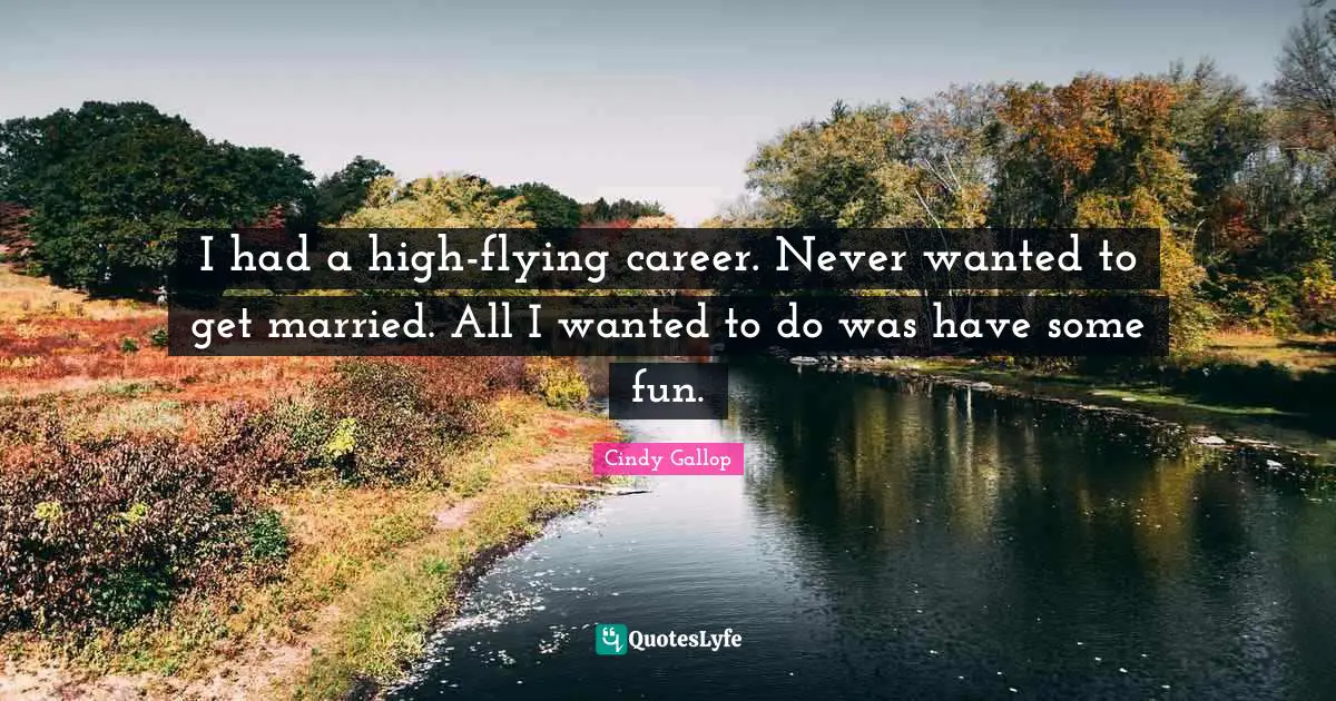 I had a high-flying career. Never wanted to get married. All I wanted to do was have some fun.