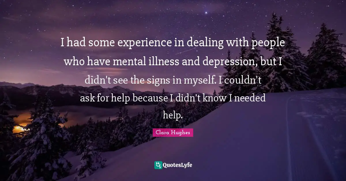 Bipolar Quotes: "I had some experience in dealing with people who have mental illness and depression, but I didn't see the signs in myself. I couldn't ask for help because I didn't know I needed help."