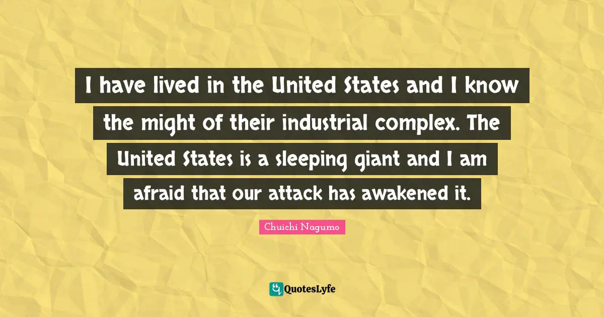 I have lived in the United States and I know the might of their industrial complex. The United States is a sleeping giant and I am afraid that our attack has awakened it.