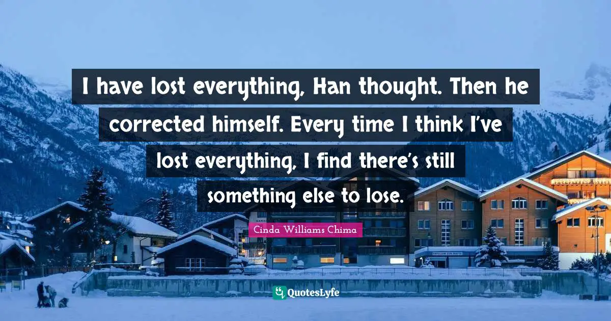 Time Lost Quotes: "I have lost everything, Han thought. Then he corrected himself. Every time I think I’ve lost everything, I find there’s still something else to lose."