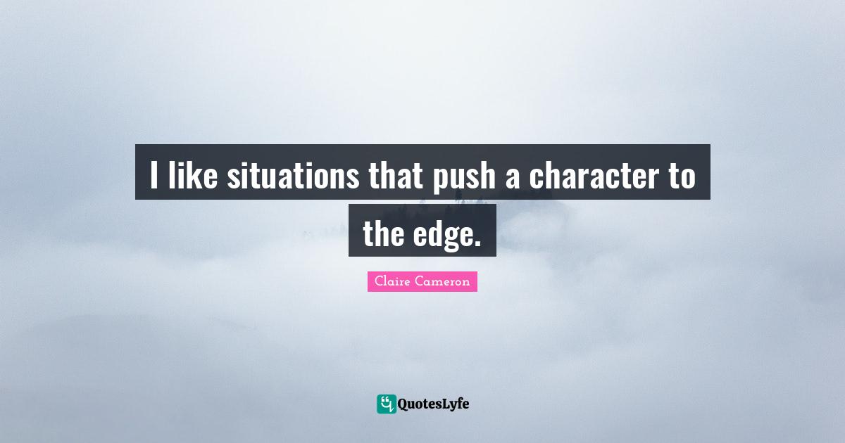 I like situations that push a character to the edge.