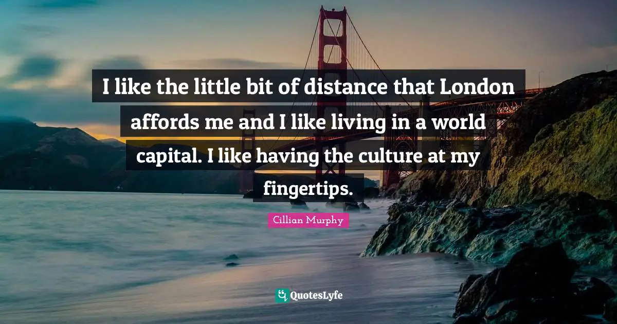 Fingertips Quotes: "I like the little bit of distance that London affords me and I like living in a world capital. I like having the culture at my fingertips."