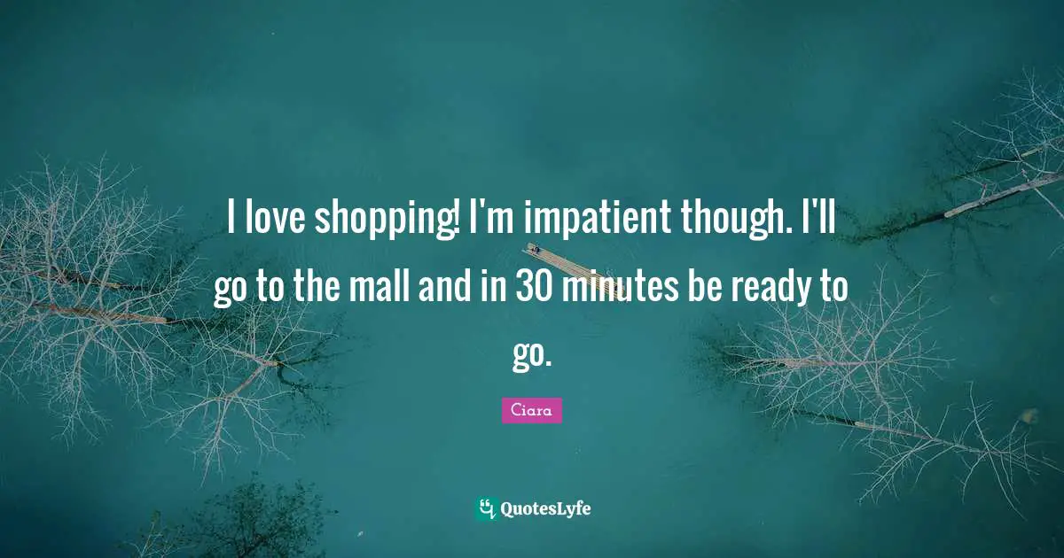 Ciara Quotes: "I love shopping! I'm impatient though. I'll go to the mall and in 30 minutes be ready to go."