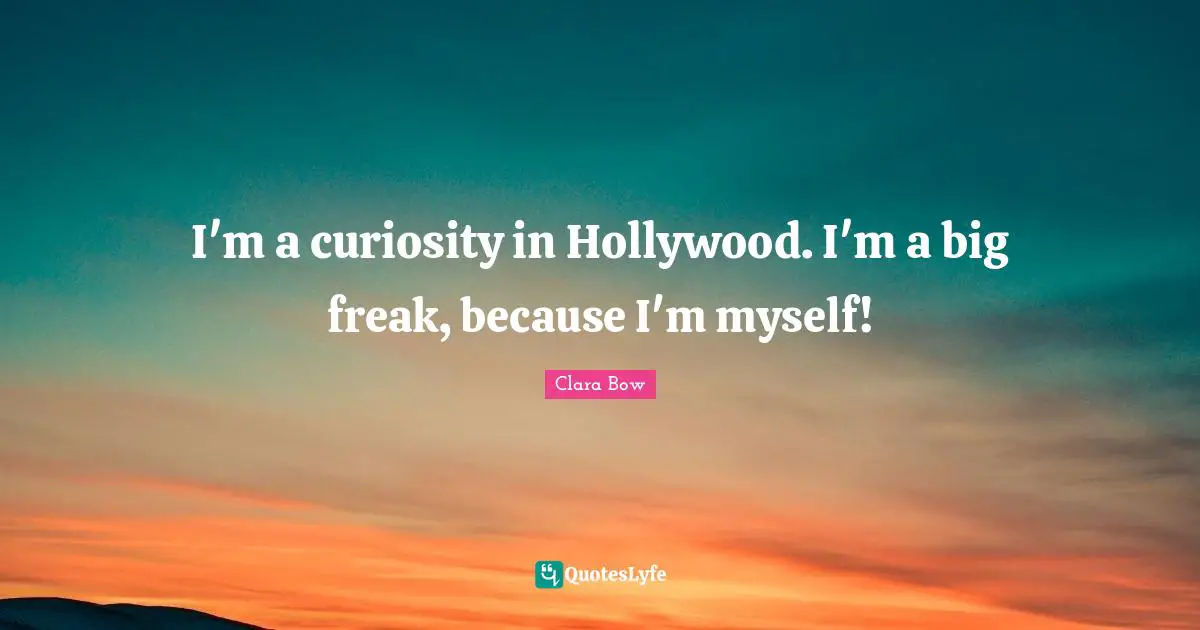 I'm a curiosity in Hollywood. I'm a big freak, because I'm myself!