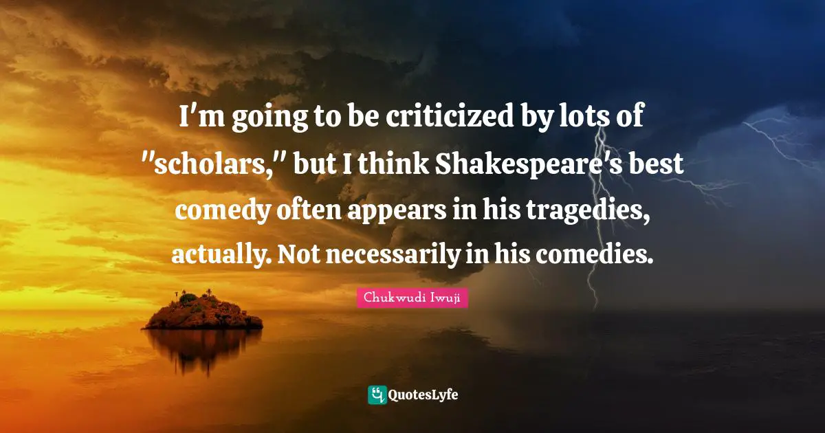 I'm going to be criticized by lots of "scholars," but I think Shakespeare's best comedy often appears in his tragedies, actually. Not necessarily in his comedies.
