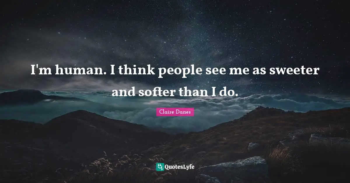 I'm human. I think people see me as sweeter and softer than I do.