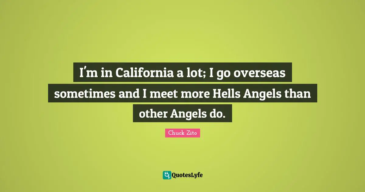 I'm in California a lot; I go overseas sometimes and I meet more Hells Angels than other Angels do.